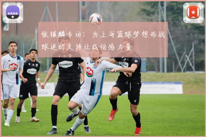 张镇麟专访：为上海篮球梦想而战球迷的支持让我倍感力量