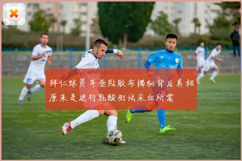 拜仁球员耳垂贴胶布揭秘背后真相原来是进行乳酸测试采血所需