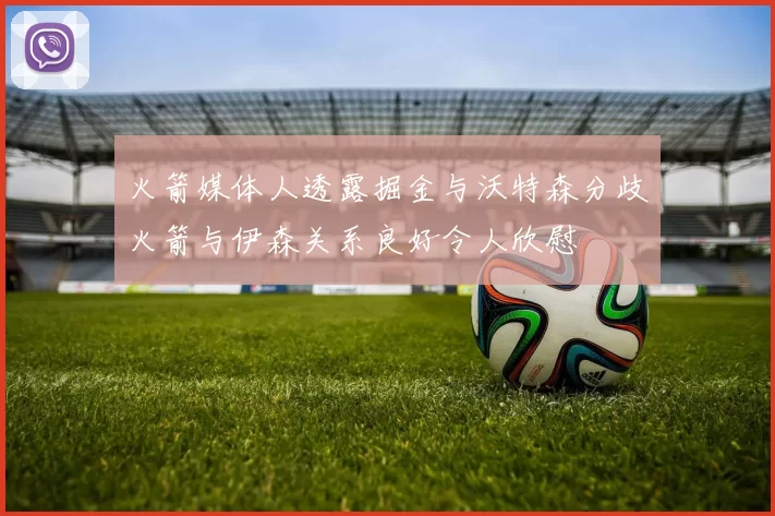 火箭媒体人透露掘金与沃特森分歧火箭与伊森关系良好令人欣慰