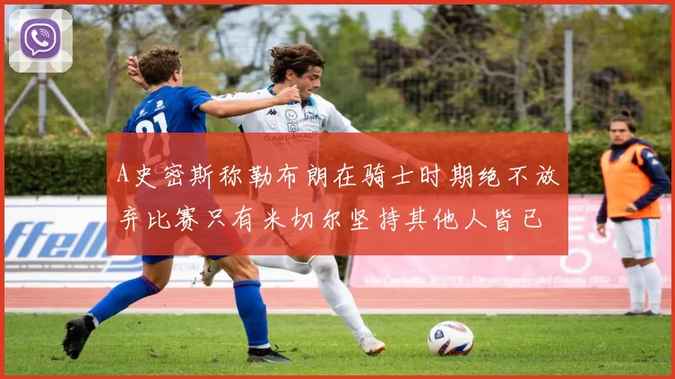 A史密斯称勒布朗在骑士时期绝不放弃比赛只有米切尔坚持其他人皆已放弃