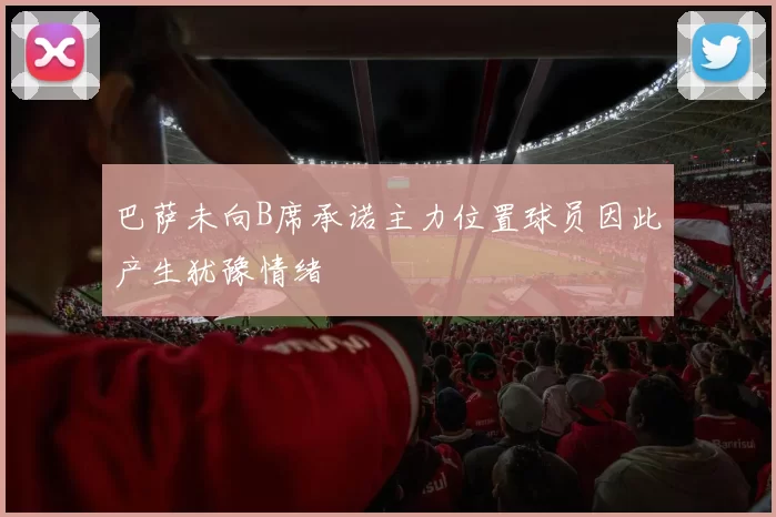 巴萨未向B席承诺主力位置球员因此产生犹豫情绪