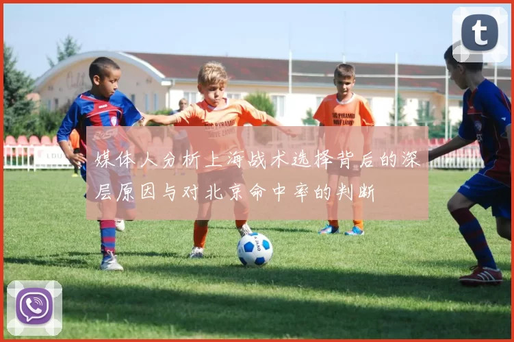 媒体人分析上海战术选择背后的深层原因与对北京命中率的判断