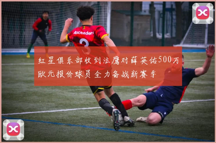 红星俱乐部收到法鹰对薛英佑500万欧元报价球员全力备战新赛季