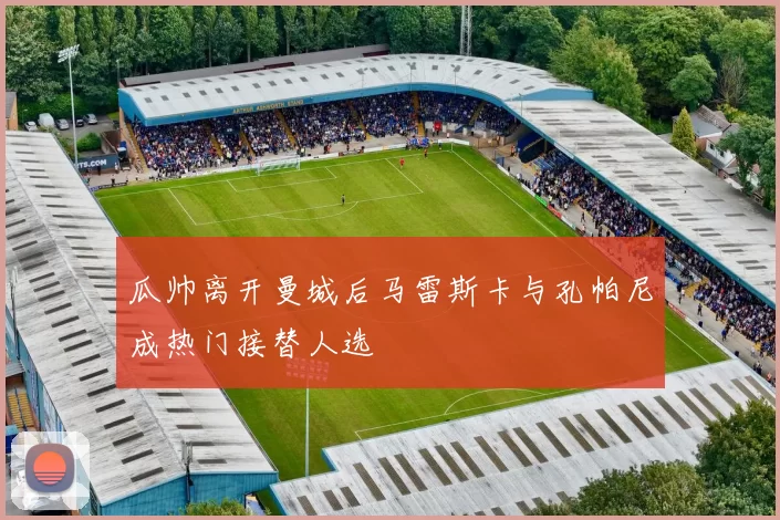 瓜帅离开曼城后马雷斯卡与孔帕尼成热门接替人选