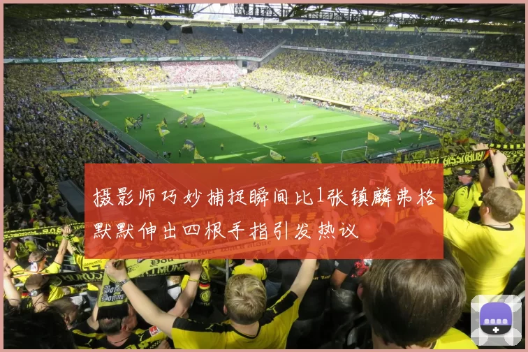 摄影师巧妙捕捉瞬间比1张镇麟弗格默默伸出四根手指引发热议