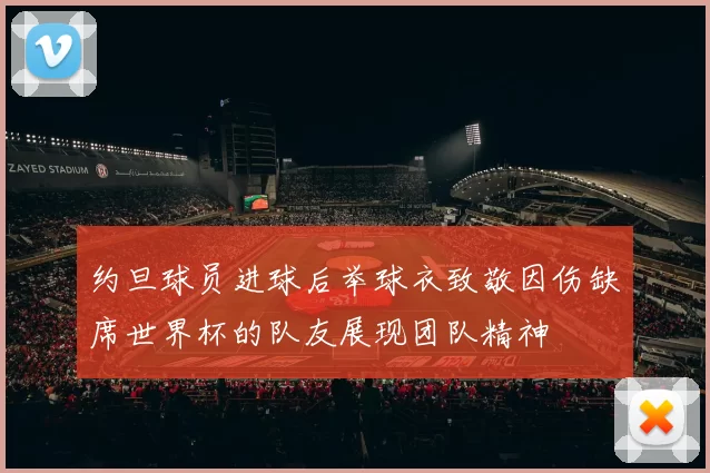 约旦球员进球后举球衣致敬因伤缺席世界杯的队友展现团队精神