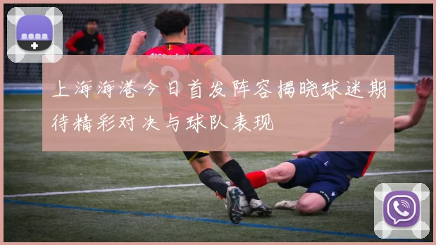 上海海港今日首发阵容揭晓球迷期待精彩对决与球队表现