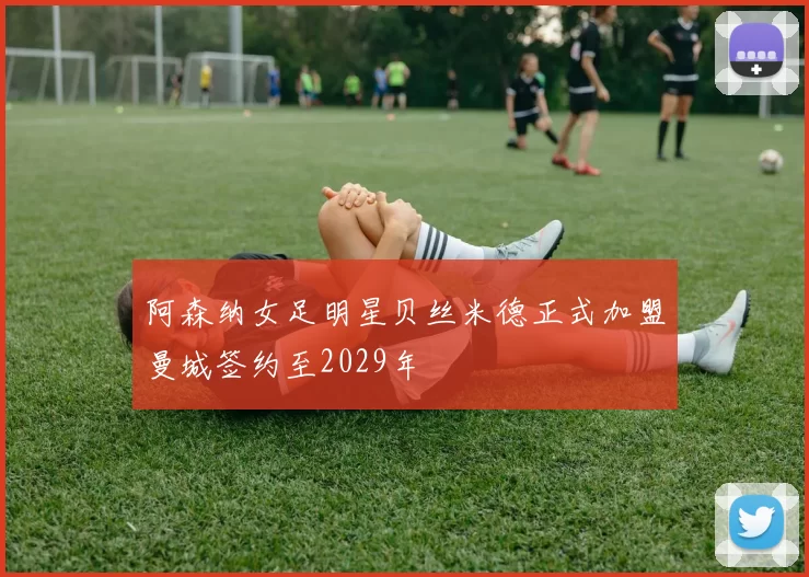 阿森纳女足明星贝丝米德正式加盟曼城签约至2029年