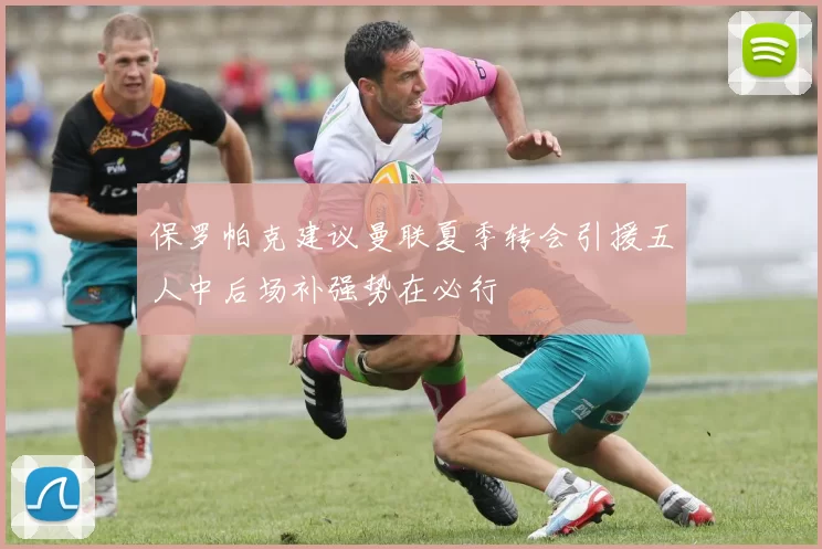 保罗帕克建议曼联夏季转会引援五人中后场补强势在必行