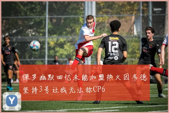 保罗幽默回忆未能加盟热火因韦德坚持3号让我无法称CP6